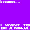 I want to be a ninja!