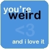 You're weird! &lt;3