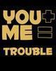 you + me = trouble :)